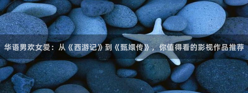 欧美精品第一浮力影院：华语男欢女爱：从《西游记》到《甄嬛传》，你值得看的影视作品推荐