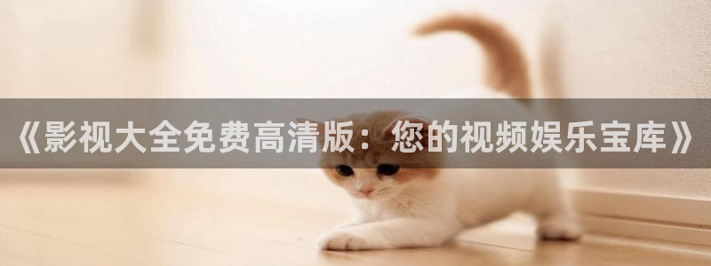 浮力影院5117：《影视大全免费高清版：您的视频娱乐宝库》
