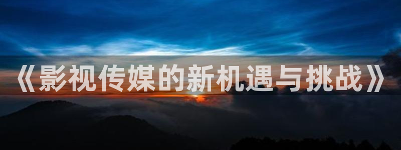 浮力草草影院第一页：《影视传媒的新机遇与挑战》