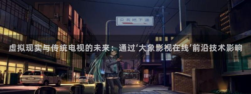 在线观看浮力影院：虚拟现实与传统电视的未来：通过‘大象影视在线’前沿技术影响